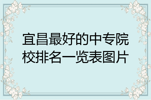 宜昌最好的中专院校排名一览表图片