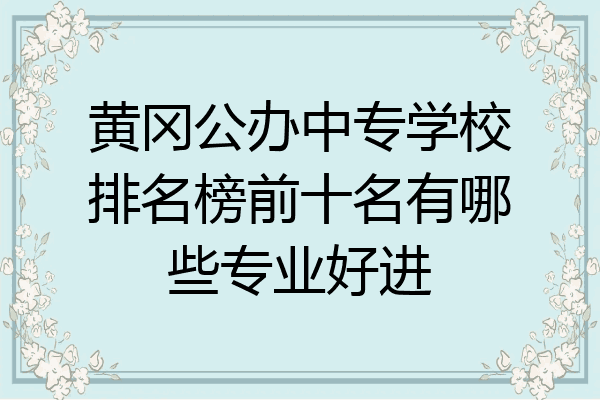 黄冈公办中专学校排名榜前十名有哪些专业好进