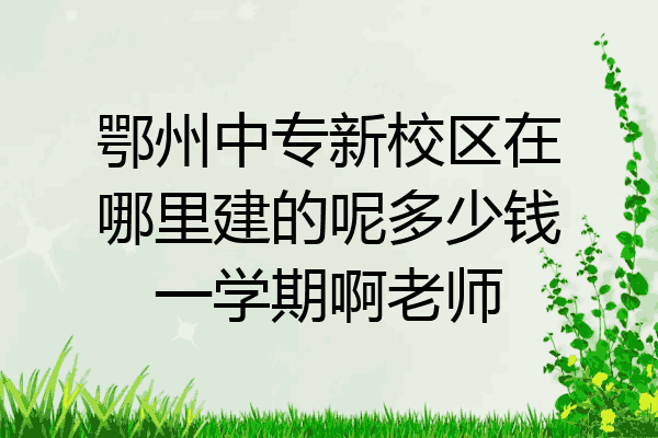 鄂州中专新校区在哪里建的呢多少钱一学期啊老师
