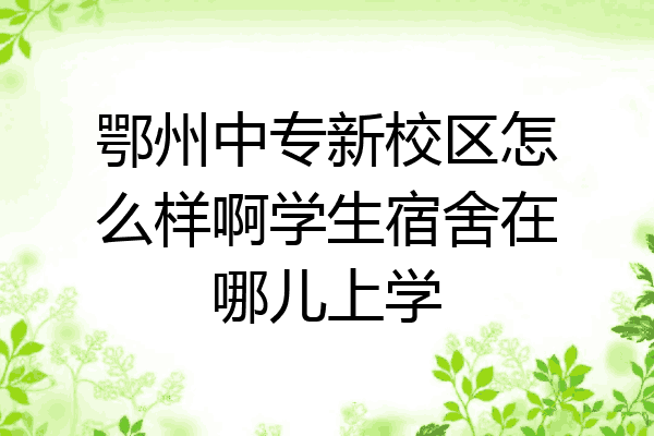 鄂州中专新校区怎么样啊学生宿舍在哪儿上学