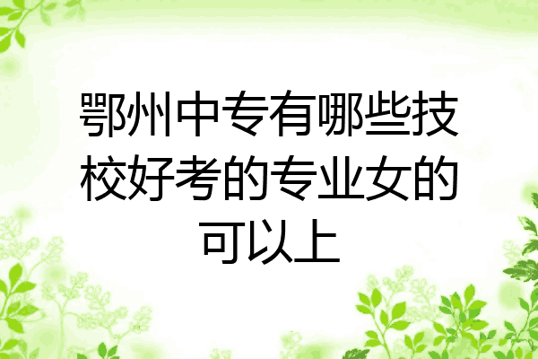 鄂州中专有哪些技校好考的专业女的可以上