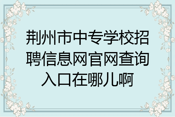荆州市中专学校招聘信息网官网查询入口在哪儿啊