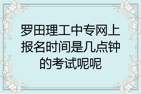 罗田理工中专网上报名时间是几点钟的考试呢呢