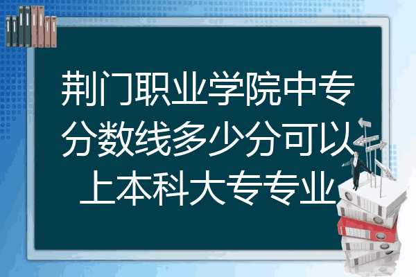 荆门职业学院中专分数线多少分可以上本科大专专业
