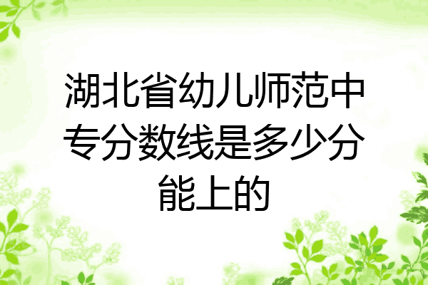 湖北省幼儿师范中专分数线是多少分能上的