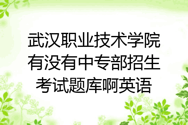 武汉职业技术学院有没有中专部招生考试题库啊英语