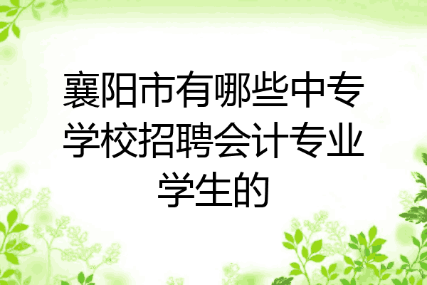 襄阳市有哪些中专学校招聘会计专业学生的