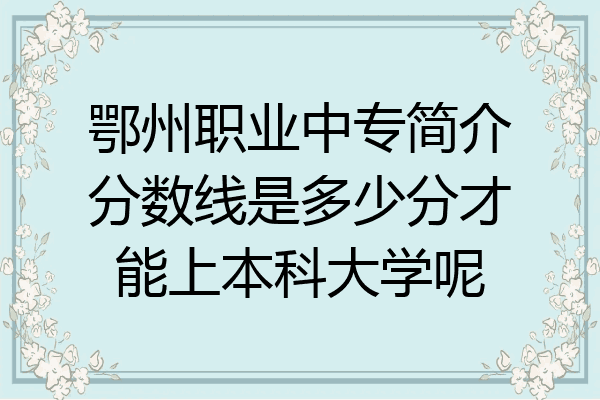 鄂州职业中专简介分数线是多少分才能上本科大学呢