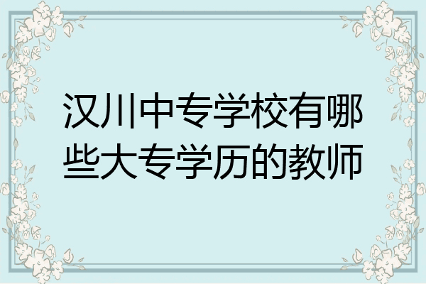 汉川中专学校有哪些大专学历的教师