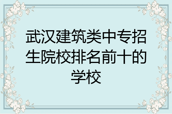 武汉建筑类中专招生院校排名前十的学校
