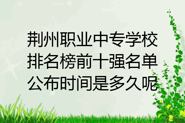 荆州职业中专学校排名榜前十强名单公布时间是多久呢