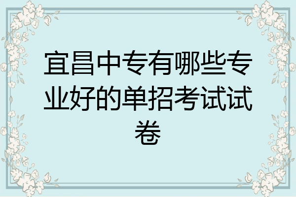 宜昌中专有哪些专业好的单招考试试卷