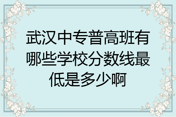 武汉中专普高班有哪些学校分数线最低是多少啊