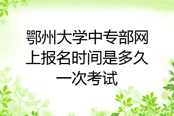 鄂州大学中专部网上报名时间是多久一次考试