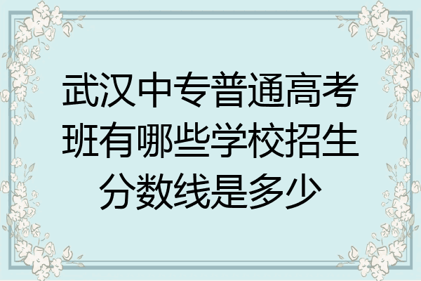 武汉中专普通高考班有哪些学校招生分数线是多少
