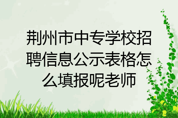 荆州市中专学校招聘信息公示表格怎么填报呢老师