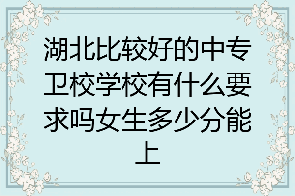 湖北比较好的中专卫校学校有什么要求吗女生多少分能上