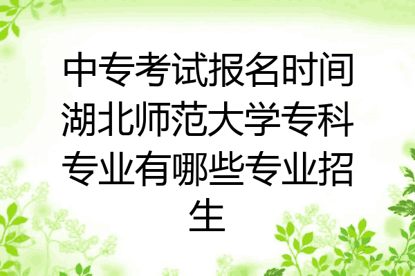 中专考试报名时间湖北师范大学专科专业有哪些专业招生