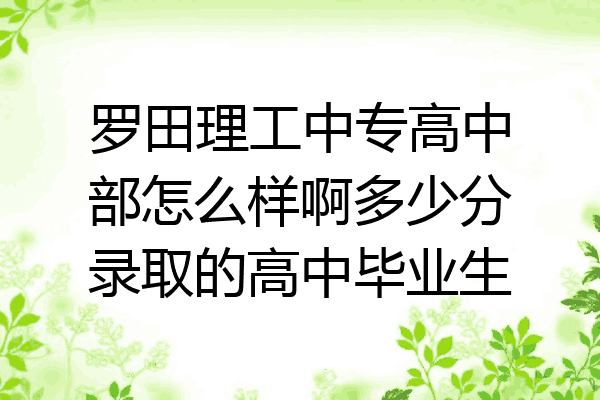 罗田理工中专高中部怎么样啊多少分录取的高中毕业生