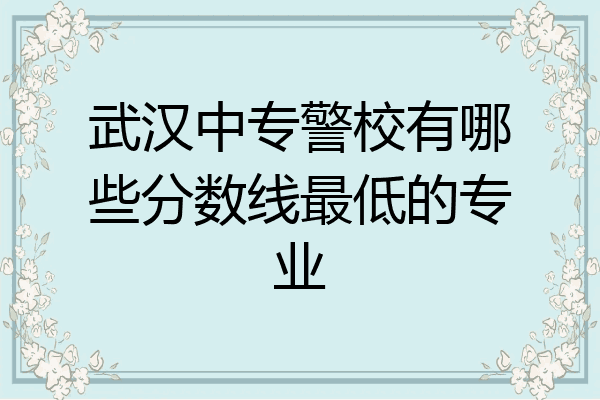 武汉中专警校有哪些分数线最低的专业