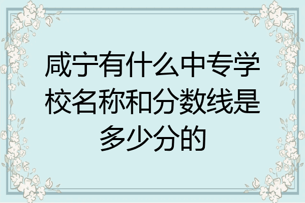 咸宁有什么中专学校名称和分数线是多少分的