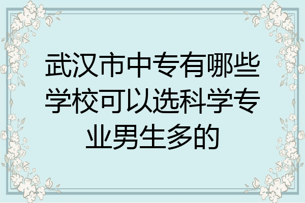 武汉市中专有哪些学校可以选科学专业男生多的