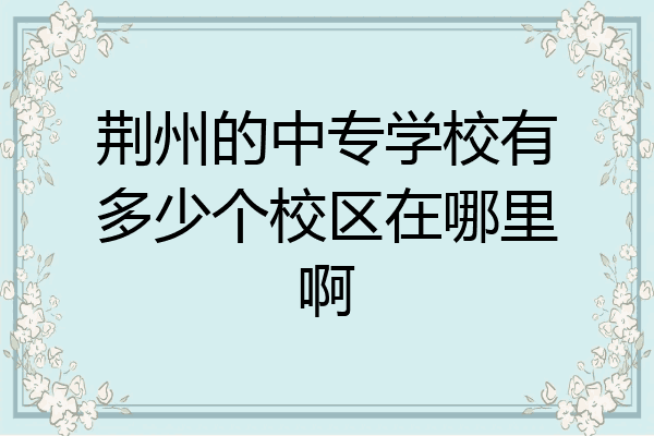 荆州的中专学校有多少个校区在哪里啊