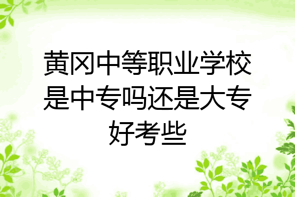 黄冈中等职业学校是中专吗还是大专好考些