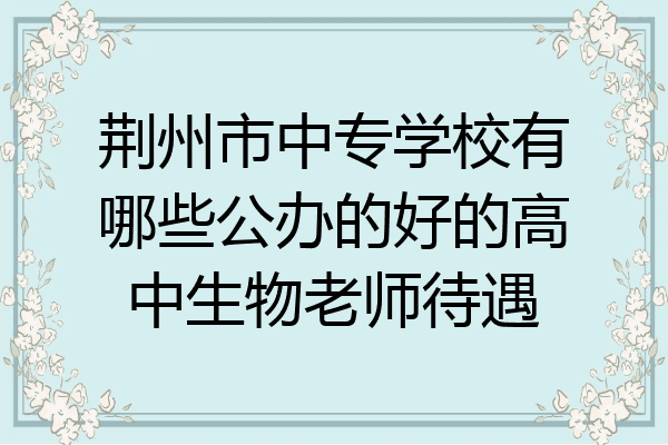 荆州市中专学校有哪些公办的好的高中生物老师待遇