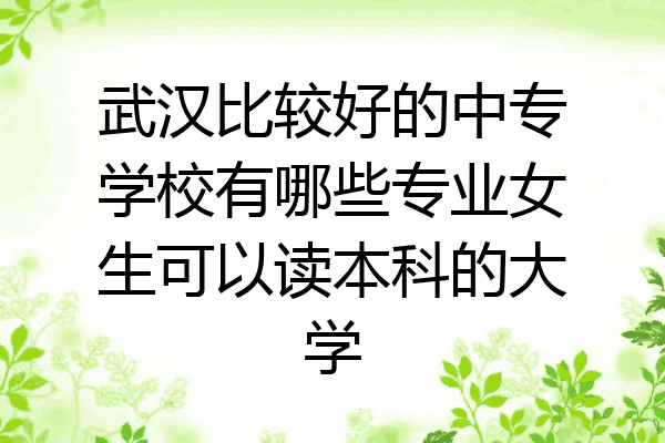 武汉比较好的中专学校有哪些专业女生可以读本科的大学
