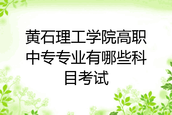 黄石理工学院高职中专专业有哪些科目考试