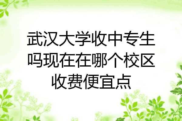 武汉大学收中专生吗现在在哪个校区收费便宜点