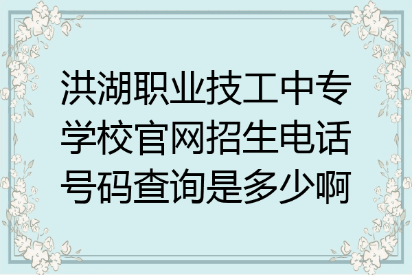 洪湖职业技工中专学校官网招生电话号码查询是多少啊