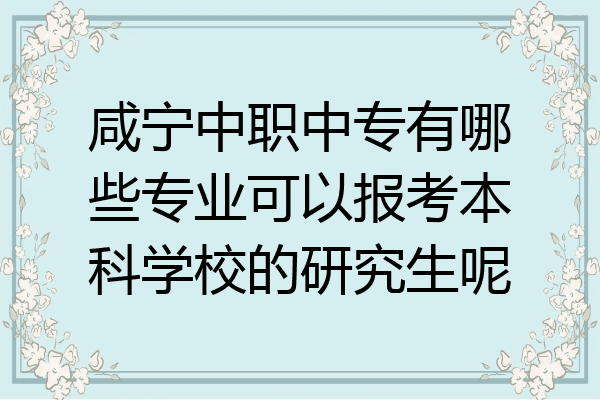 咸宁中职中专有哪些专业可以报考本科学校的研究生呢