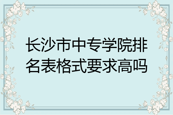 长沙市中专学院排名表格式要求高吗