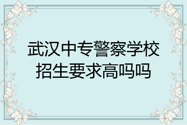 武汉中专警察学校招生要求高吗吗