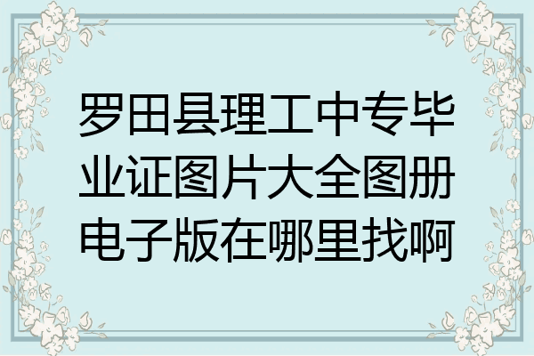 罗田县理工中专毕业证图片大全图册电子版在哪里找啊
