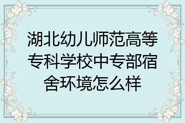 湖北幼儿师范高等专科学校中专部宿舍环境怎么样