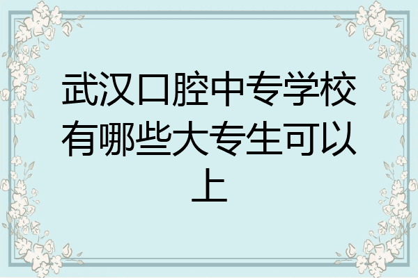 武汉口腔中专学校有哪些大专生可以上