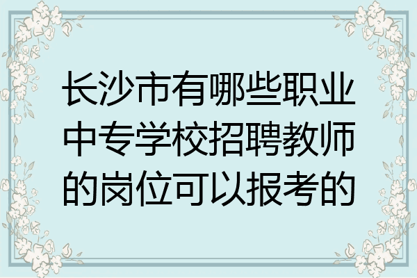 长沙市有哪些职业中专学校招聘教师的岗位可以报考的