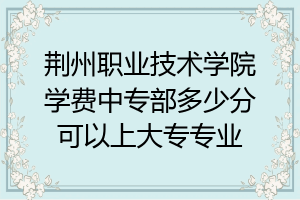 荆州职业技术学院学费中专部多少分可以上大专专业