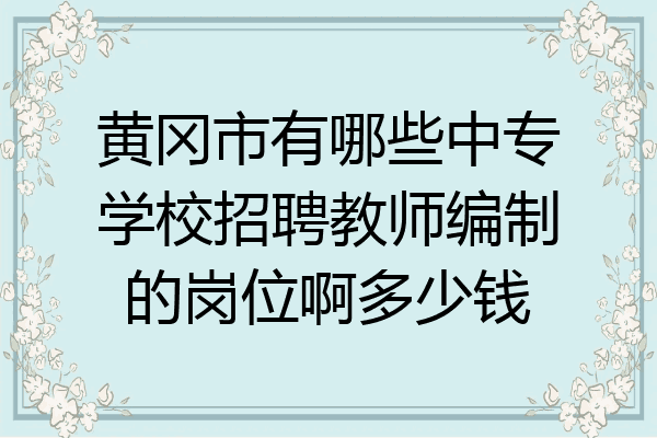 黄冈市有哪些中专学校招聘教师编制的岗位啊多少钱