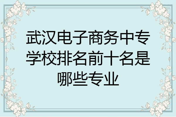 武汉电子商务中专学校排名前十名是哪些专业
