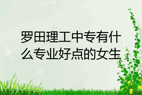 罗田理工中专有什么专业好点的女生