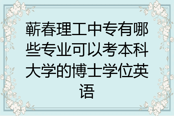 蕲春理工中专有哪些专业可以考本科大学的博士学位英语