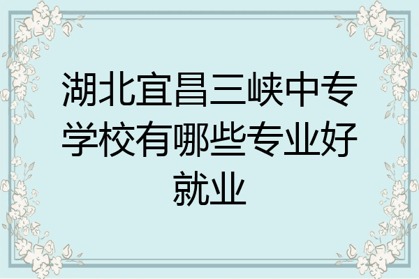 湖北宜昌三峡中专学校有哪些专业好就业