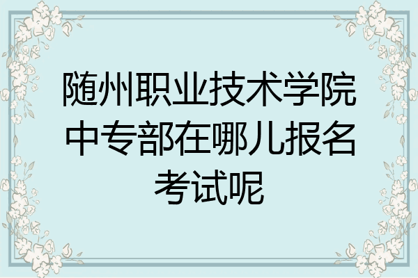 随州职业技术学院中专部在哪儿报名考试呢