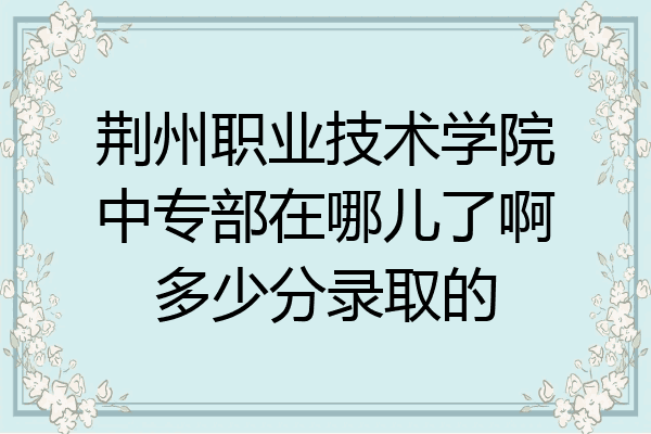 荆州职业技术学院中专部在哪儿了啊多少分录取的