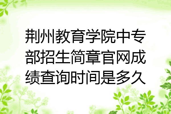 荆州教育学院中专部招生简章官网成绩查询时间是多久