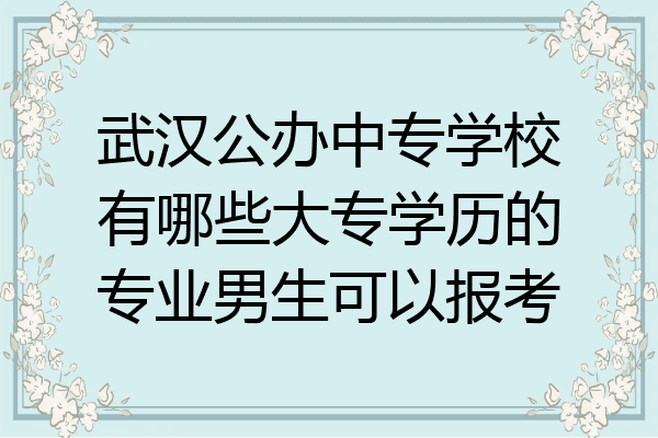 武汉公办中专学校有哪些大专学历的专业男生可以报考